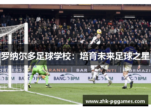 罗纳尔多足球学校：培育未来足球之星